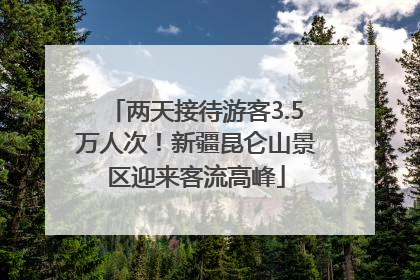 两天接待游客3.5万人次！新疆昆仑山景区迎来客流高峰